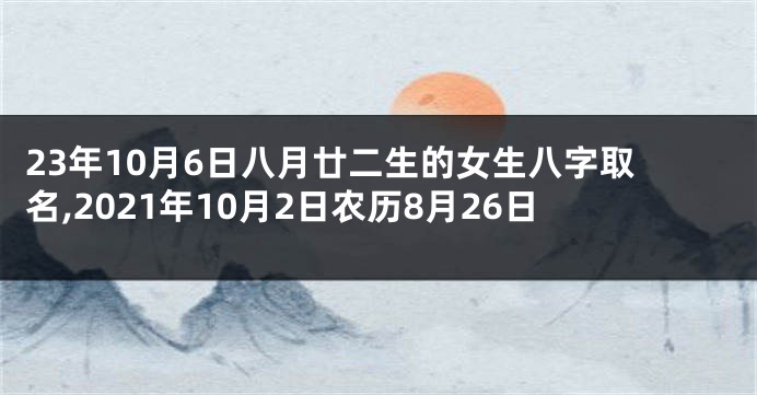 23年10月6日八月廿二生的女生八字取名,2021年10月2日农历8月26日