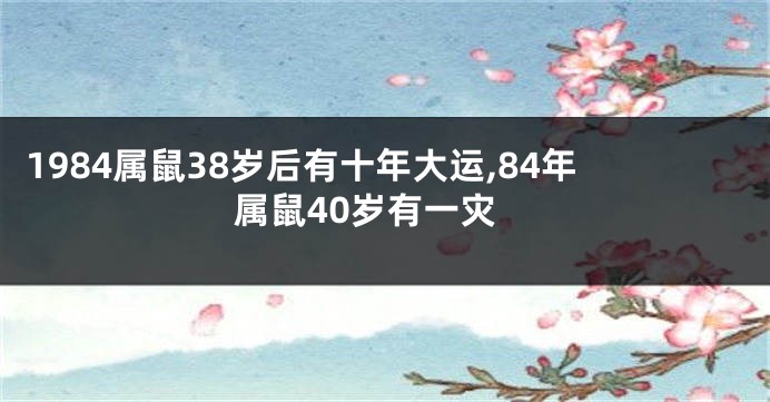 1984属鼠38岁后有十年大运,84年属鼠40岁有一灾