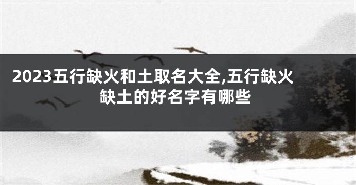 2023五行缺火和土取名大全,五行缺火缺土的好名字有哪些