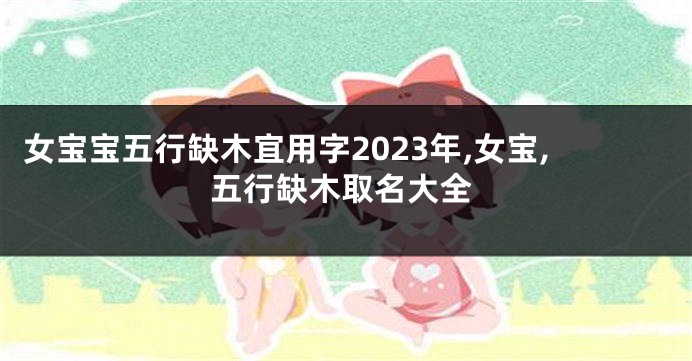 女宝宝五行缺木宜用字2023年,女宝,五行缺木取名大全
