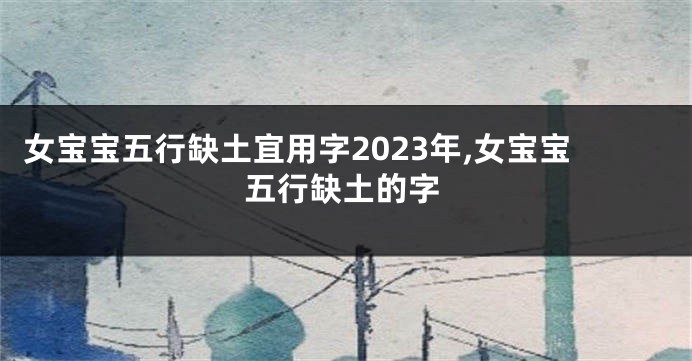 女宝宝五行缺土宜用字2023年,女宝宝五行缺土的字