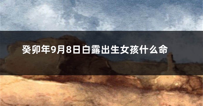 癸卯年9月8日白露出生女孩什么命