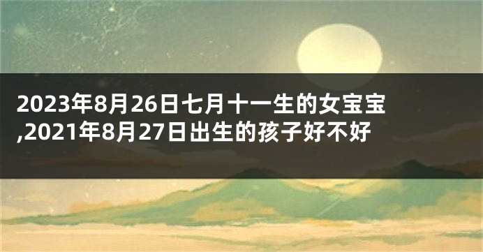 2023年8月26日七月十一生的女宝宝,2021年8月27日出生的孩子好不好