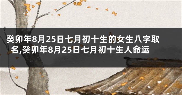 癸卯年8月25日七月初十生的女生八字取名,癸卯年8月25日七月初十生人命运