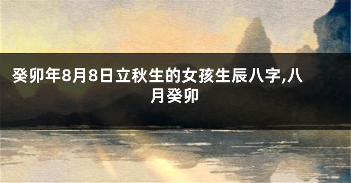 癸卯年8月8日立秋生的女孩生辰八字,八月癸卯