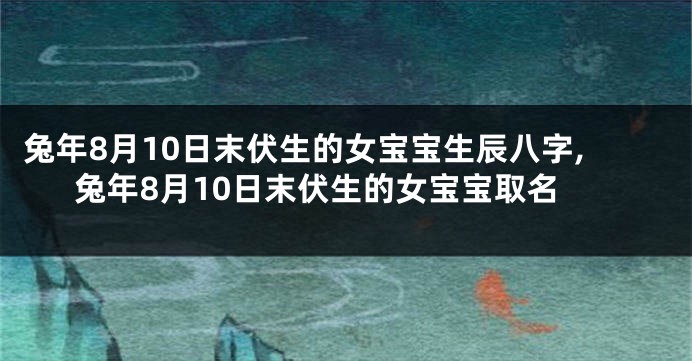 兔年8月10日末伏生的女宝宝生辰八字,兔年8月10日末伏生的女宝宝取名