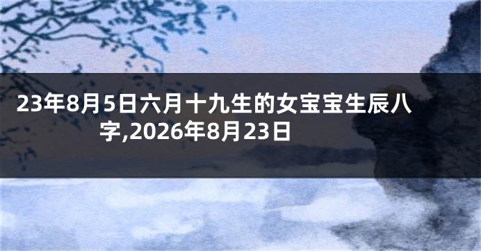 23年8月5日六月十九生的女宝宝生辰八字,2026年8月23日