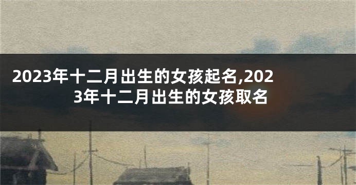 2023年十二月出生的女孩起名,2023年十二月出生的女孩取名