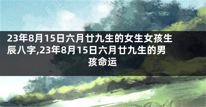 23年8月15日六月廿九生的女生女孩生辰八字,23年8月15日六月廿九生的男孩命运