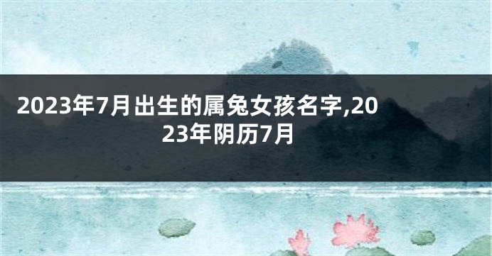 2023年7月出生的属兔女孩名字,2023年阴历7月