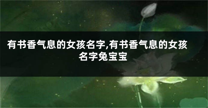 有书香气息的女孩名字,有书香气息的女孩名字兔宝宝
