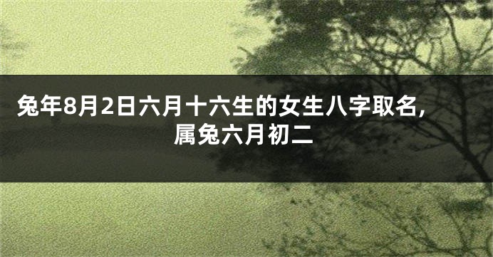 兔年8月2日六月十六生的女生八字取名,属兔六月初二
