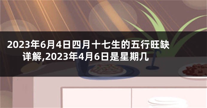 2023年6月4日四月十七生的五行旺缺详解,2023年4月6日是星期几