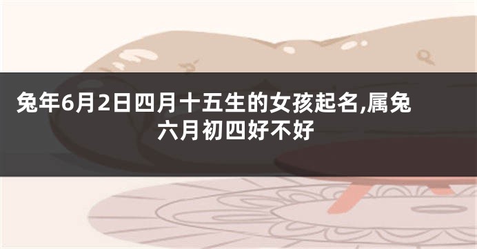 兔年6月2日四月十五生的女孩起名,属兔六月初四好不好