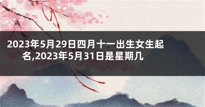 2023年5月29日四月十一出生女生起名,2023年5月31日是星期几