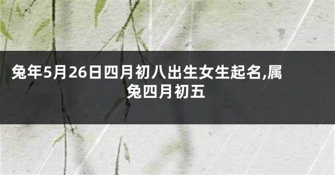 兔年5月26日四月初八出生女生起名,属兔四月初五