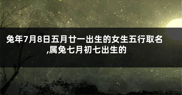 兔年7月8日五月廿一出生的女生五行取名,属兔七月初七出生的