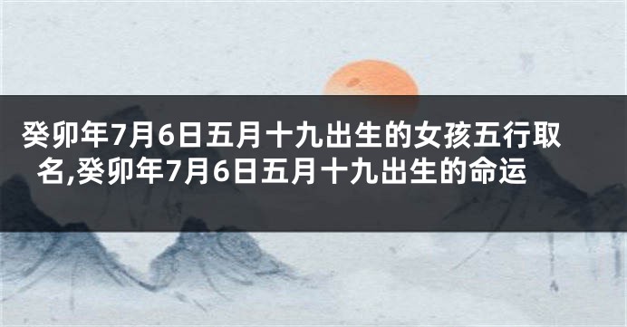 癸卯年7月6日五月十九出生的女孩五行取名,癸卯年7月6日五月十九出生的命运