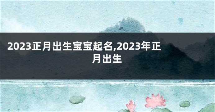 2023正月出生宝宝起名,2023年正月出生