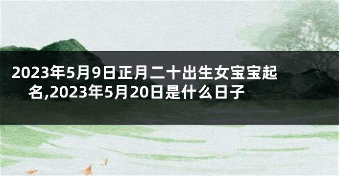 2023年5月9日正月二十出生女宝宝起名,2023年5月20日是什么日子