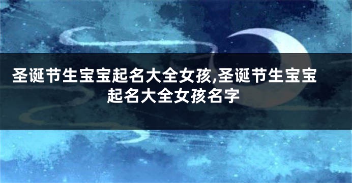 圣诞节生宝宝起名大全女孩,圣诞节生宝宝起名大全女孩名字