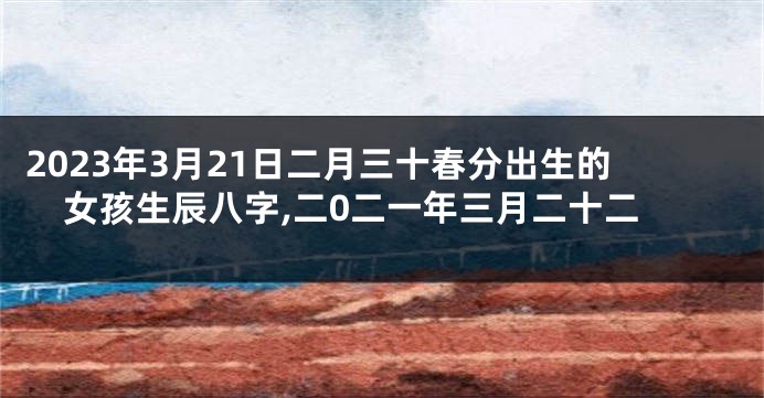 2023年3月21日二月三十春分出生的女孩生辰八字,二0二一年三月二十二