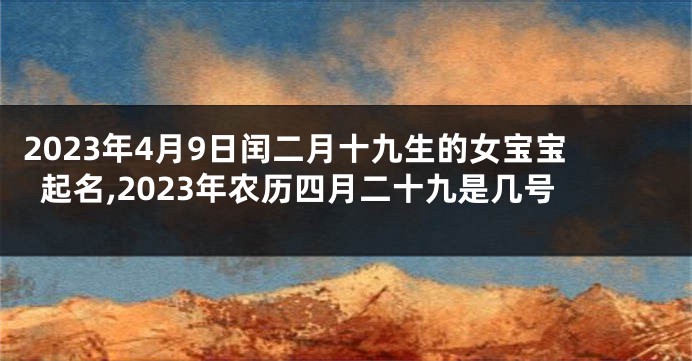 2023年4月9日闰二月十九生的女宝宝起名,2023年农历四月二十九是几号