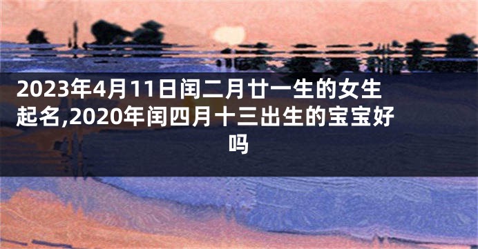 2023年4月11日闰二月廿一生的女生起名,2020年闰四月十三出生的宝宝好吗