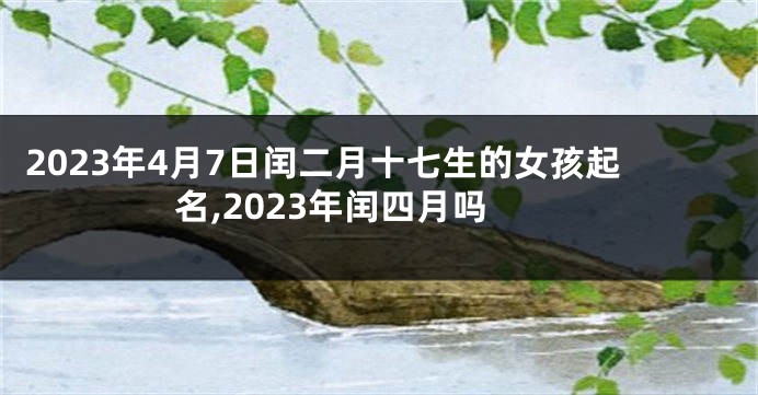 2023年4月7日闰二月十七生的女孩起名,2023年闰四月吗