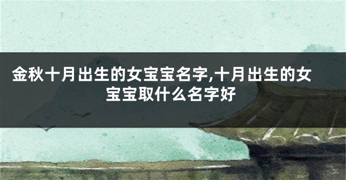 金秋十月出生的女宝宝名字,十月出生的女宝宝取什么名字好
