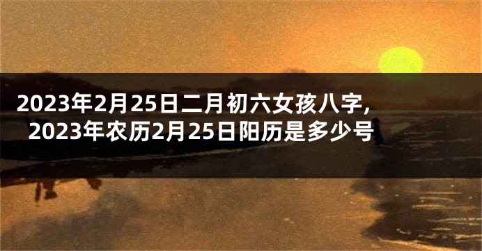 2023年2月25日二月初六女孩八字,2023年农历2月25日阳历是多少号