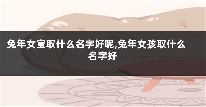 兔年女宝取什么名字好呢,兔年女孩取什么名字好