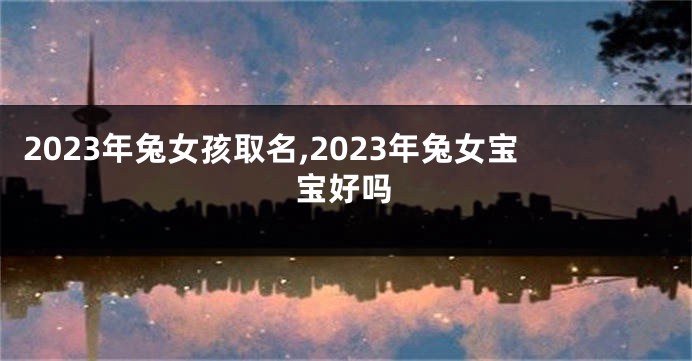 2023年兔女孩取名,2023年兔女宝宝好吗