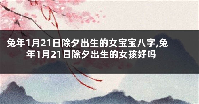 兔年1月21日除夕出生的女宝宝八字,兔年1月21日除夕出生的女孩好吗