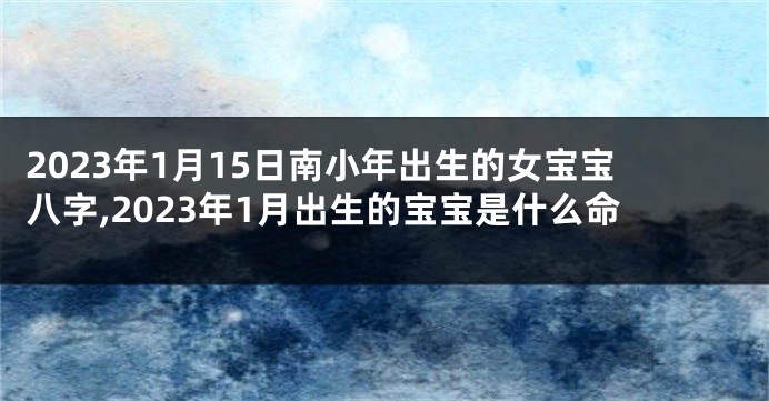2023年1月15日南小年出生的女宝宝八字,2023年1月出生的宝宝是什么命