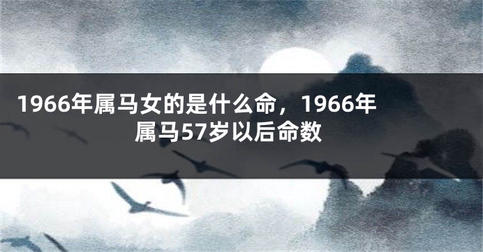 1966年属马女的是什么命,1966年属马57岁以后命数
