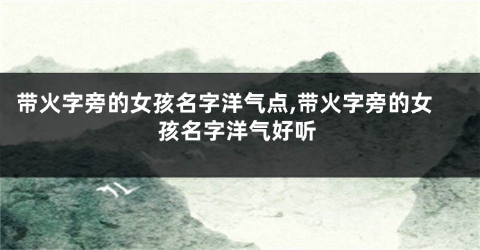 带火字旁的女孩名字洋气点,带火字旁的女孩名字洋气好听