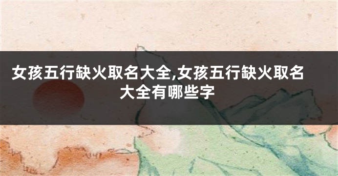 女孩五行缺火取名大全,女孩五行缺火取名大全有哪些字