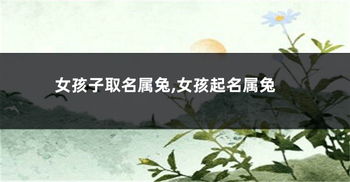 女孩子取名属兔,女孩起名属兔
