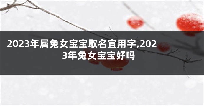 2023年属兔女宝宝取名宜用字,2023年兔女宝宝好吗