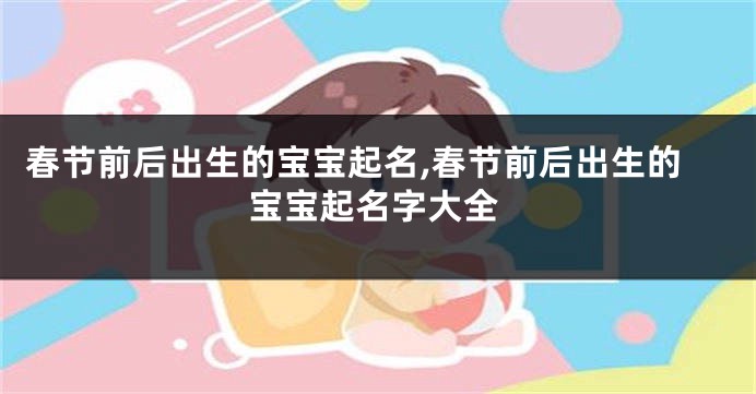 春节前后出生的宝宝起名,春节前后出生的宝宝起名字大全