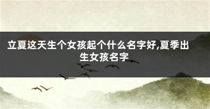 立夏这天生个女孩起个什么名字好,夏季出生女孩名字