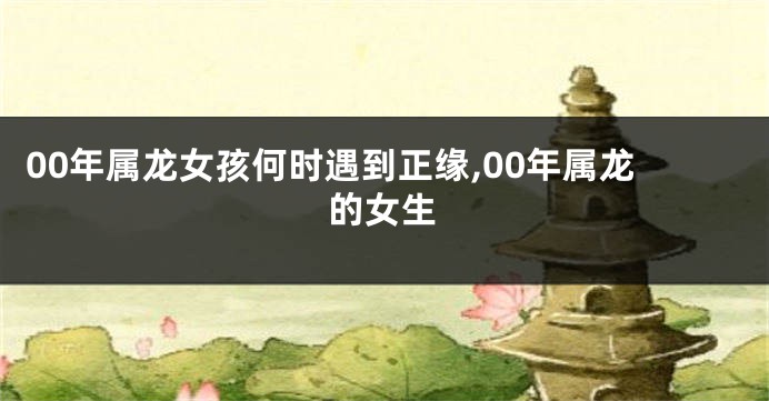 00年属龙女孩何时遇到正缘,00年属龙的女生