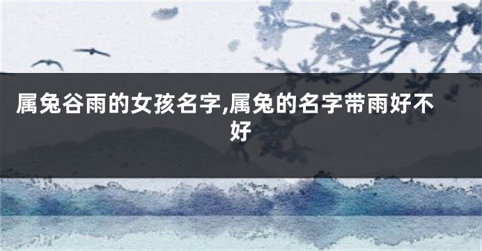 属兔谷雨的女孩名字,属兔的名字带雨好不好