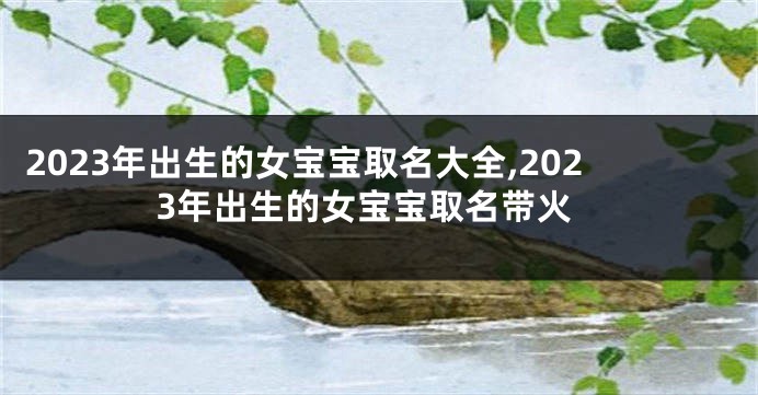 2023年出生的女宝宝取名大全,2023年出生的女宝宝取名带火