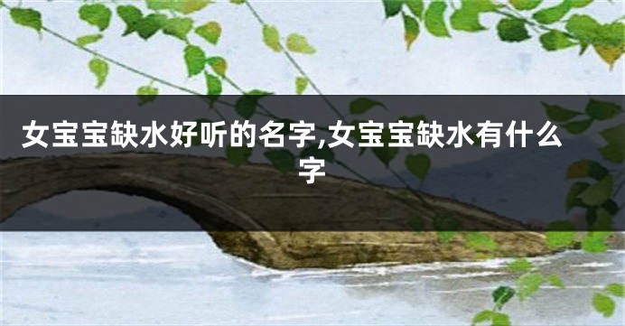 女宝宝缺水好听的名字,女宝宝缺水有什么字