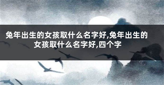 兔年出生的女孩取什么名字好,兔年出生的女孩取什么名字好,四个字
