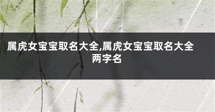属虎女宝宝取名大全,属虎女宝宝取名大全两字名
