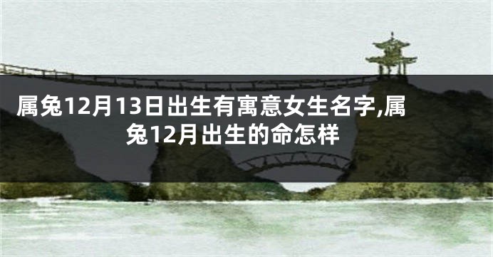 属兔12月13日出生有寓意女生名字,属兔12月出生的命怎样