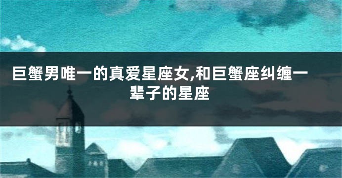 巨蟹男唯一的真爱星座女,和巨蟹座纠缠一辈子的星座